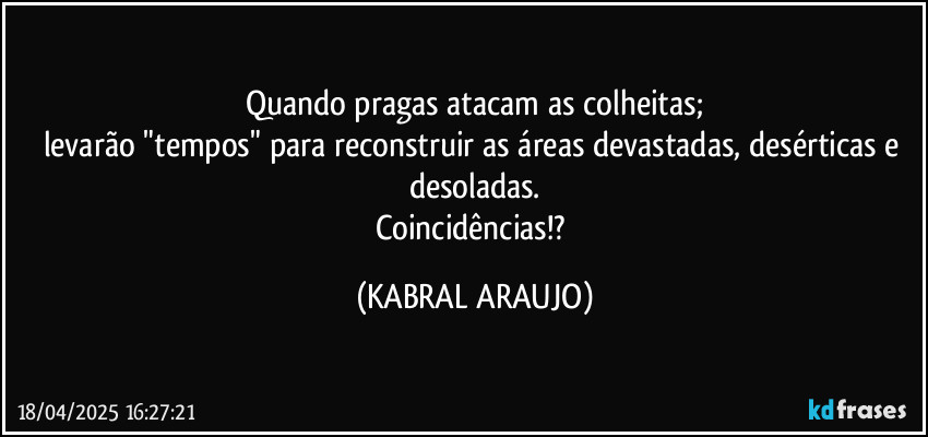 Quando pragas atacam as colheitas;
levarão "tempos" para reconstruir as áreas devastadas, desérticas e desoladas.
Coincidências!? (KABRAL ARAUJO)