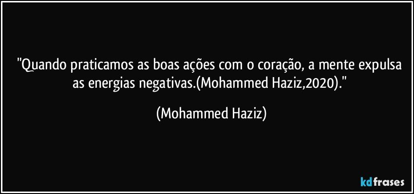 "Quando praticamos as boas ações com o coração, a mente expulsa as energias negativas.(Mohammed Haziz,2020)." (Mohammed Haziz)