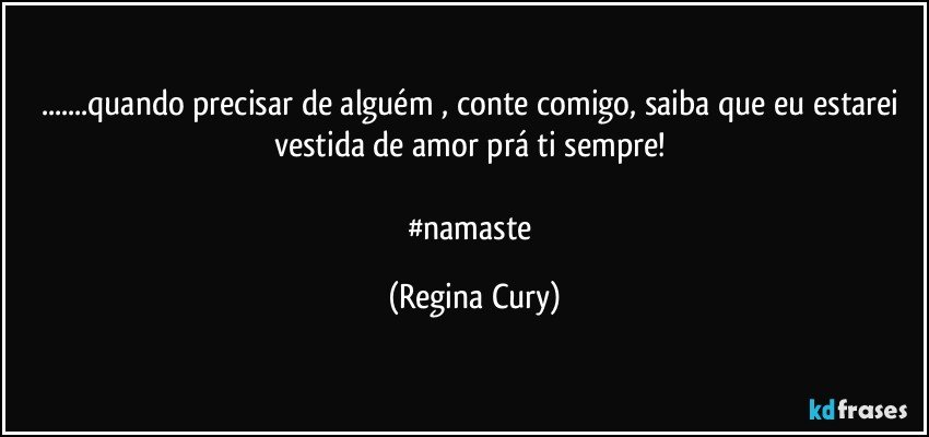 ...quando precisar de alguém , conte comigo, saiba que eu  estarei vestida de amor prá  ti   sempre! 

#namaste (Regina Cury)