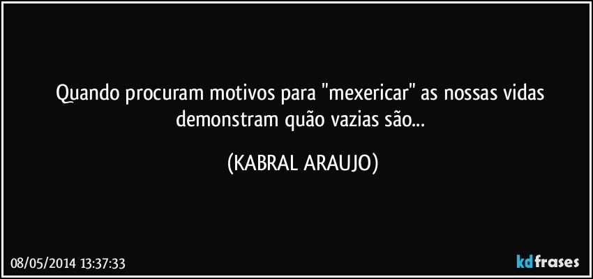 Quando procuram motivos para "mexericar" as nossas vidas demonstram quão vazias são... (KABRAL ARAUJO)