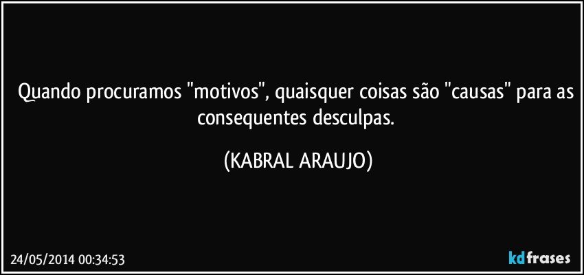 Quando procuramos "motivos", quaisquer coisas são "causas" para as consequentes desculpas. (KABRAL ARAUJO)