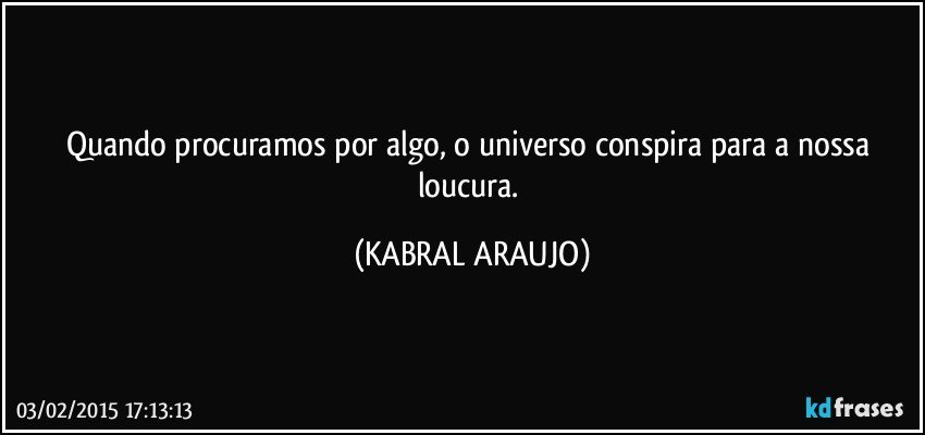 Quando procuramos por algo, o universo conspira para a nossa loucura. (KABRAL ARAUJO)