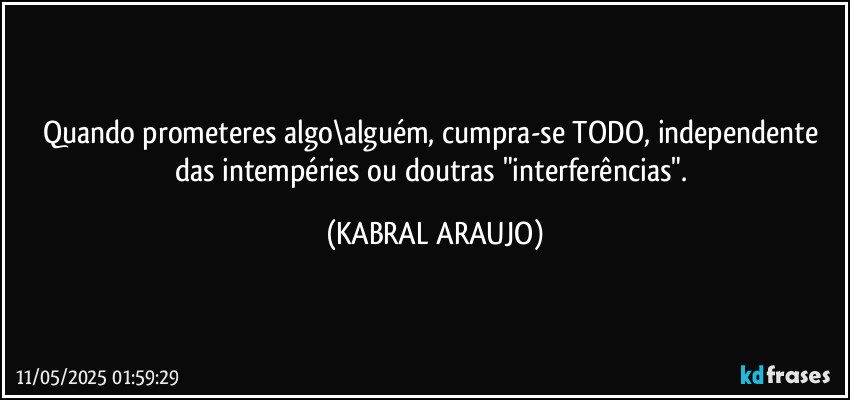 Quando prometeres algo\alguém, cumpra-se TODO, independente das intempéries ou doutras "interferências". (KABRAL ARAUJO)
