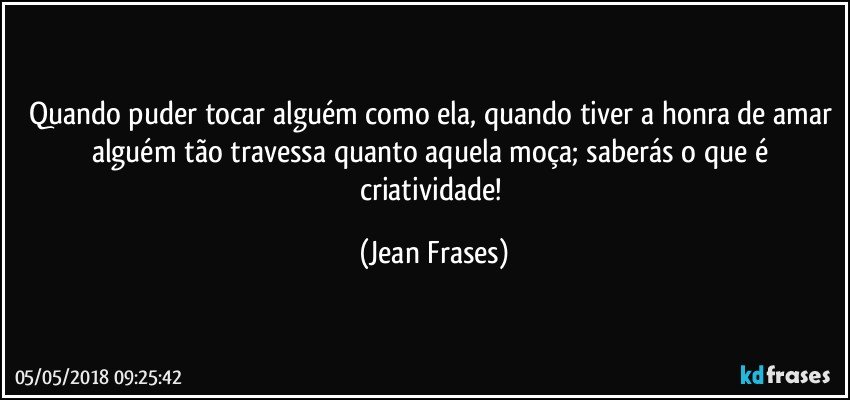 Quando puder tocar alguém como ela, quando tiver a honra de amar alguém tão travessa quanto aquela moça; saberás o que é criatividade! (Jean Frases)