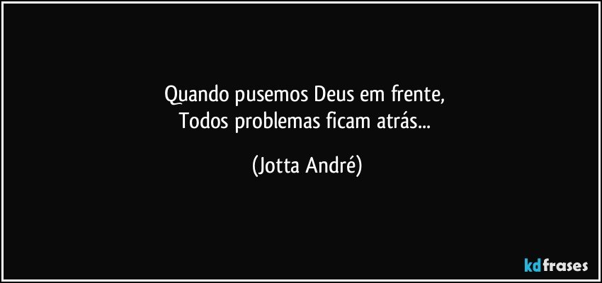 Quando pusemos Deus em frente, 
Todos problemas ficam atrás... (Jotta André)