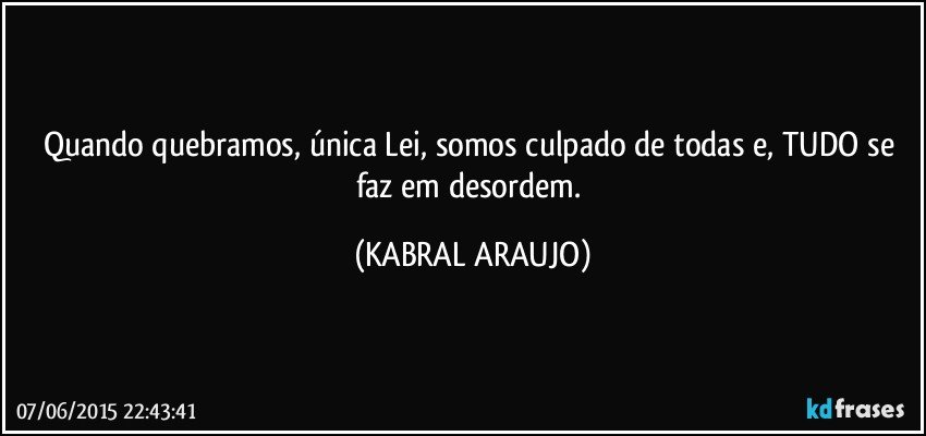 Quando quebramos, única Lei, somos culpado de todas e, TUDO se faz em desordem. (KABRAL ARAUJO)