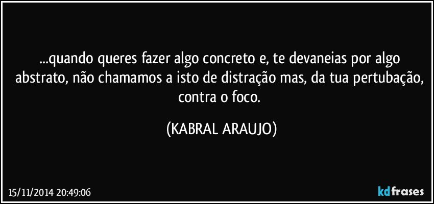 ...quando queres fazer algo concreto e, te devaneias por algo abstrato, não chamamos a isto de distração mas, da tua pertubação, contra o foco. (KABRAL ARAUJO)