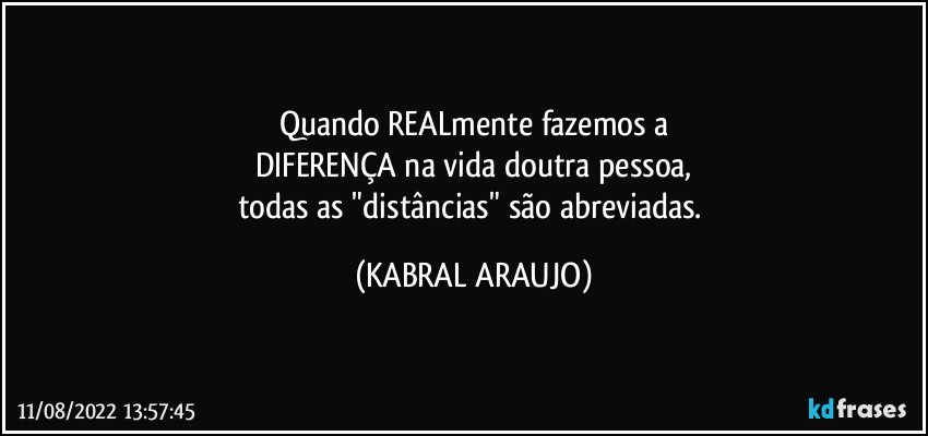 Quando REALmente fazemos a
DIFERENÇA na vida doutra pessoa,
todas as "distâncias" são abreviadas. (KABRAL ARAUJO)