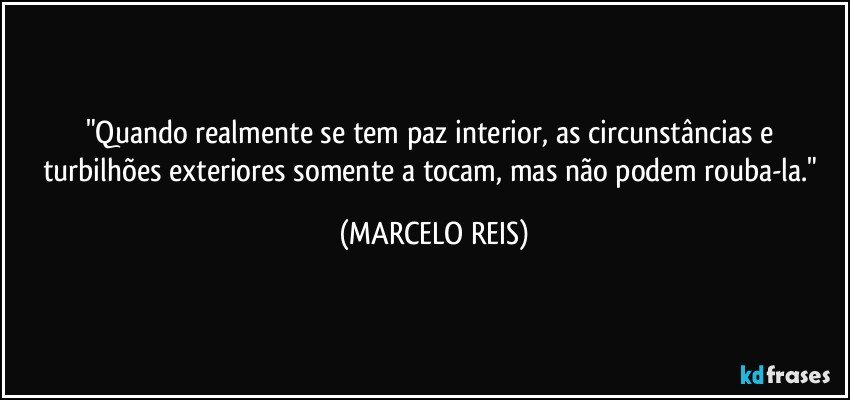 "Quando realmente se tem paz interior, as circunstâncias e turbilhões exteriores somente a tocam, mas não podem rouba-la." (MARCELO REIS)