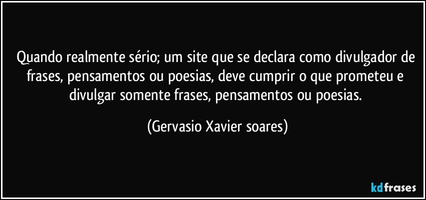 Quando realmente sério; um site que se declara como divulgador de frases, pensamentos ou poesias, deve cumprir o que prometeu e divulgar somente frases, pensamentos ou poesias. (Gervasio Xavier soares)