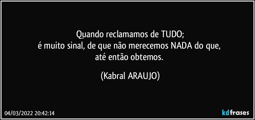 Quando reclamamos de TUDO;
é muito sinal, de que não merecemos NADA do que, 
até então obtemos. (KABRAL ARAUJO)