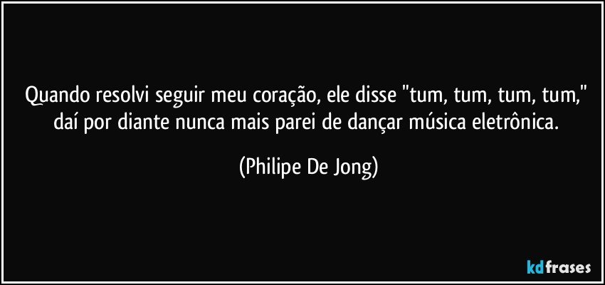 Quando resolvi seguir meu coração, ele disse "tum, tum, tum, tum," 
daí por diante nunca mais parei de dançar música eletrônica. (Philipe De Jong)