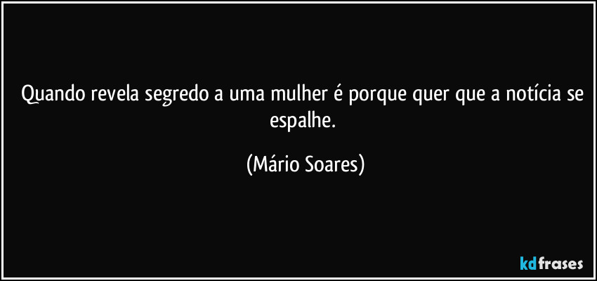 Quando revela segredo a uma mulher é porque quer que a notícia se espalhe. (Mário Soares)