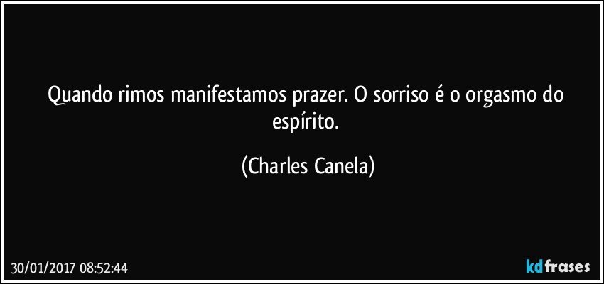 Quando rimos manifestamos prazer. O sorriso é o orgasmo do espírito. (Charles Canela)