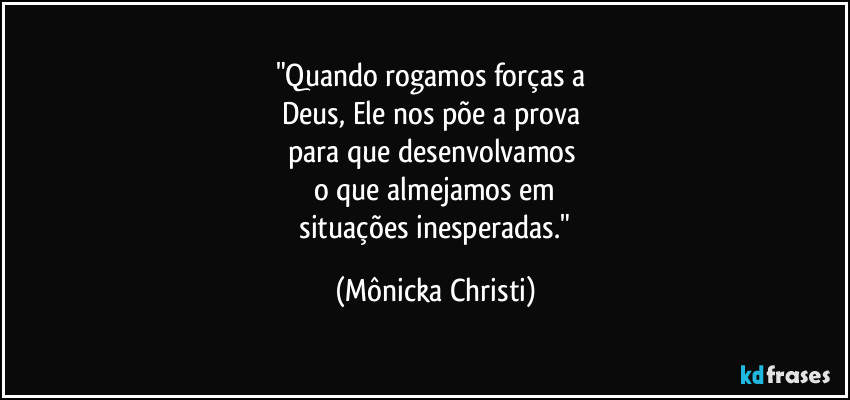 "Quando rogamos forças a 
Deus, Ele nos põe a prova 
para que desenvolvamos 
o que almejamos em
 situações inesperadas." (Mônicka Christi)