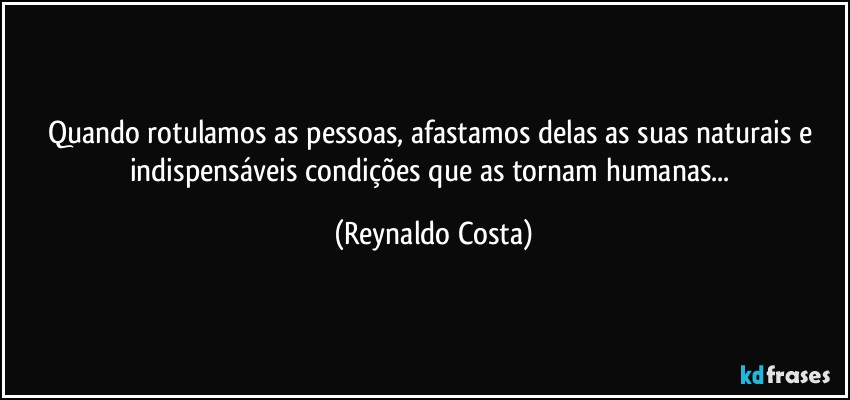 Quando rotulamos as pessoas, afastamos delas as suas naturais e indispensáveis condições que as tornam humanas... (Reynaldo Costa)