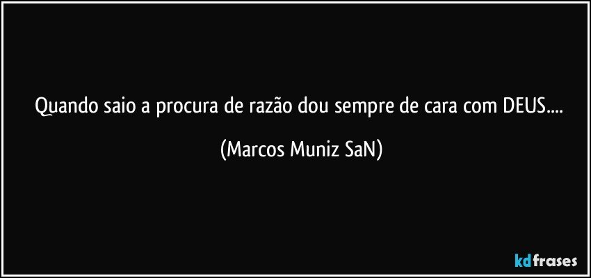 Quando saio a procura de razão dou sempre de cara com DEUS... (Marcos Muniz SaN)