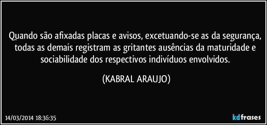 Quando são afixadas placas e avisos, excetuando-se as da segurança, todas as demais registram as gritantes ausências da maturidade e sociabilidade dos respectivos indivíduos envolvidos. (KABRAL ARAUJO)