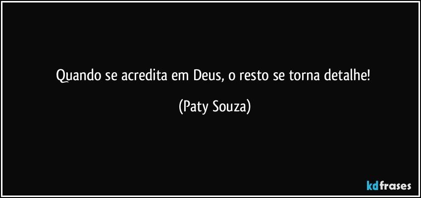 Quando se acredita em Deus, o resto se torna detalhe! (Paty Souza)