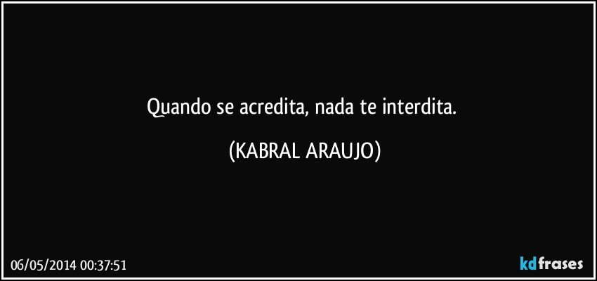 Quando se acredita,  nada te interdita. (KABRAL ARAUJO)