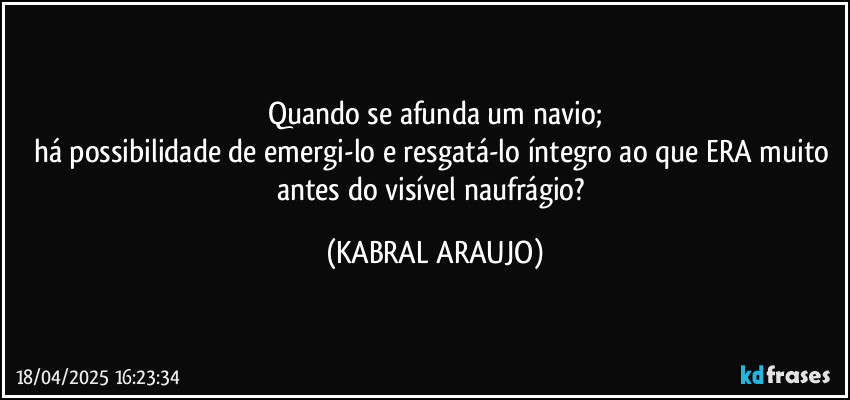 Quando se afunda um navio;
há possibilidade de emergi-lo e resgatá-lo íntegro ao que ERA muito antes do visível naufrágio? (KABRAL ARAUJO)