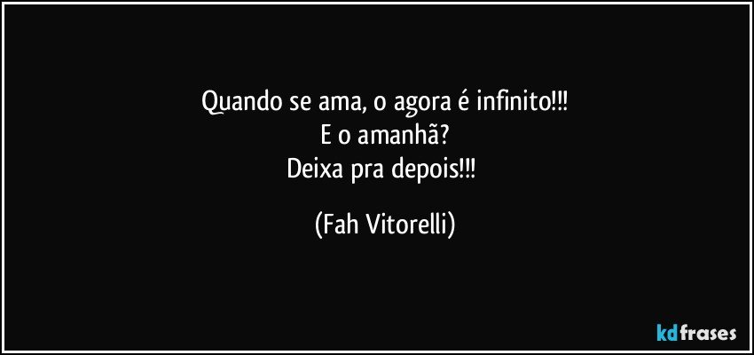Quando se ama, o agora é infinito!!!
E o amanhã?
Deixa pra depois!!! (Fah Vitorelli)