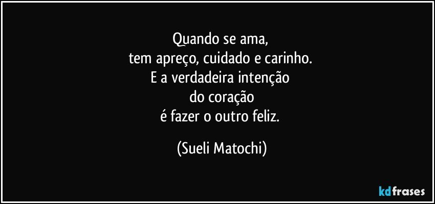 Quando se ama, 
tem apreço, cuidado e carinho. 
E a verdadeira intenção 
do coração
é fazer o outro feliz. (Sueli Matochi)