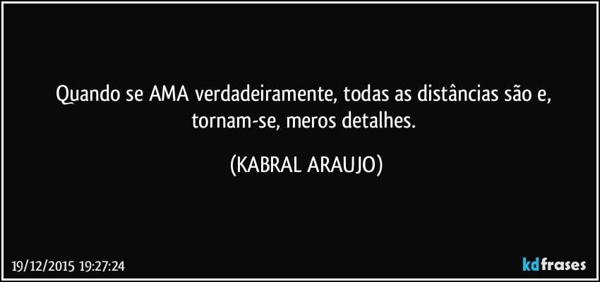 Quando se AMA verdadeiramente, todas as distâncias são e, tornam-se, meros detalhes. (KABRAL ARAUJO)