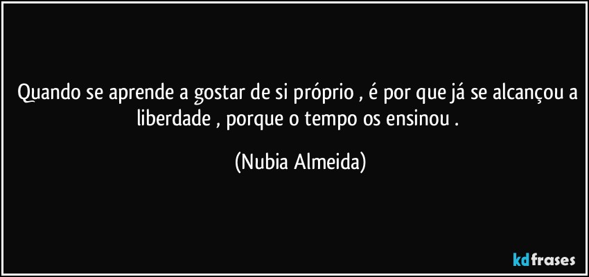 Quando se aprende a gostar de si próprio , é por que já se alcançou a liberdade ,  porque o tempo os ensinou . (Nubia Almeida)