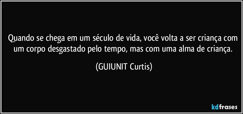 Quando se chega em um século de vida, você volta a ser criança com um corpo desgastado pelo tempo, mas com uma alma de criança. (GUIUNIT Curtis)