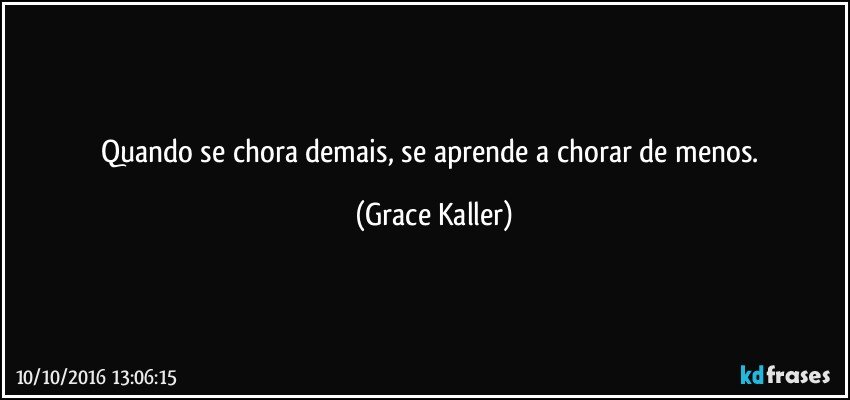Quando se chora demais, se aprende a chorar de menos. (Grace Kaller)