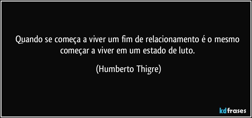 Quando se começa a viver um fim de relacionamento é o mesmo começar a viver em um estado de luto. (Humberto Thigre)