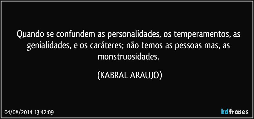 Quando se confundem as personalidades, os temperamentos, as genialidades, e os caráteres; não temos as pessoas mas, as monstruosidades. (KABRAL ARAUJO)