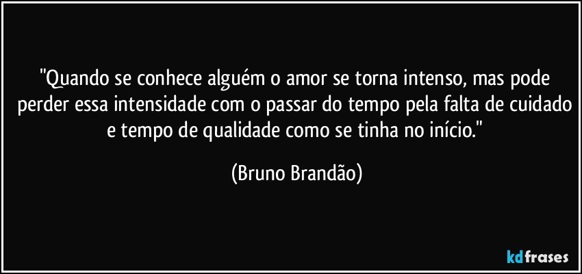 "Quando se conhece alguém o amor se torna intenso, mas pode perder essa intensidade com o passar do tempo pela falta de cuidado e tempo de qualidade como se tinha no início." (Bruno Brandão)