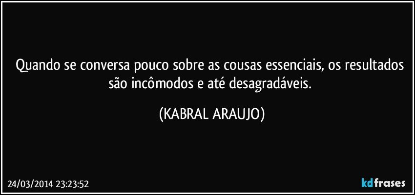 Quando se conversa pouco sobre as cousas essenciais, os resultados são incômodos e até desagradáveis. (KABRAL ARAUJO)