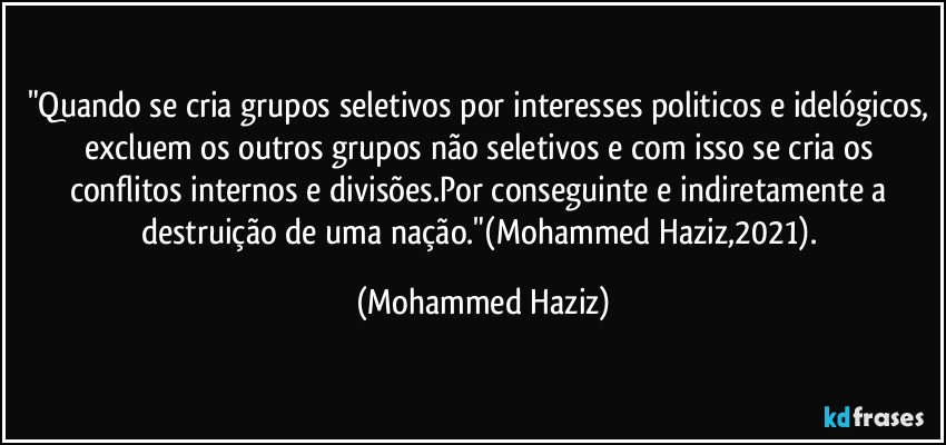 "Quando se cria grupos seletivos por interesses politicos e idelógicos, excluem os outros grupos não seletivos e com isso se cria os conflitos internos e divisões.Por conseguinte e indiretamente a destruição de uma nação."(Mohammed Haziz,2021). (Mohammed Haziz)