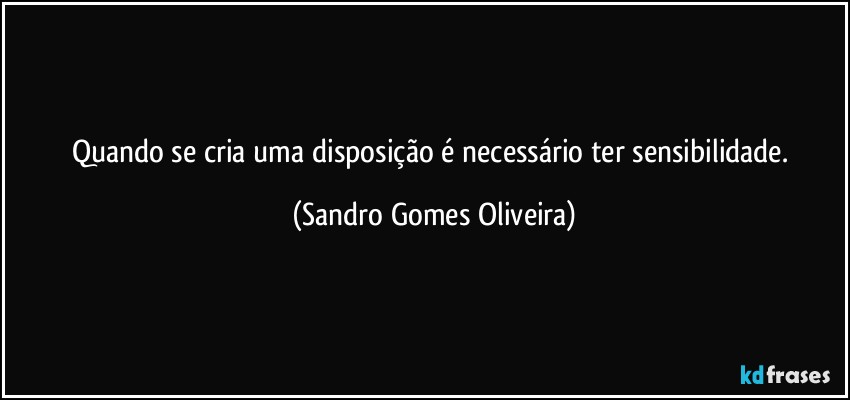 Quando se cria uma disposição é necessário ter sensibilidade. (Sandro Gomes Oliveira)