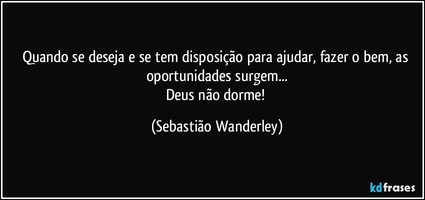 Quando se deseja e se tem disposição para ajudar, fazer o bem, as oportunidades surgem...
Deus não dorme! (Sebastião Wanderley)