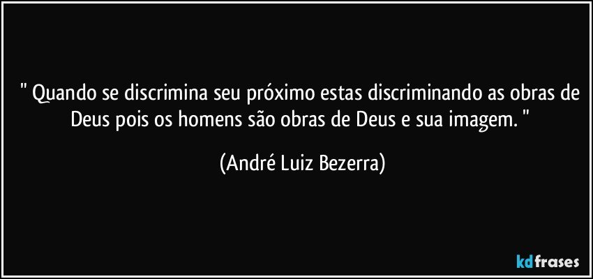 " Quando se discrimina seu próximo estas discriminando as obras de Deus pois os homens são obras de Deus e sua imagem. " (André Luiz Bezerra)