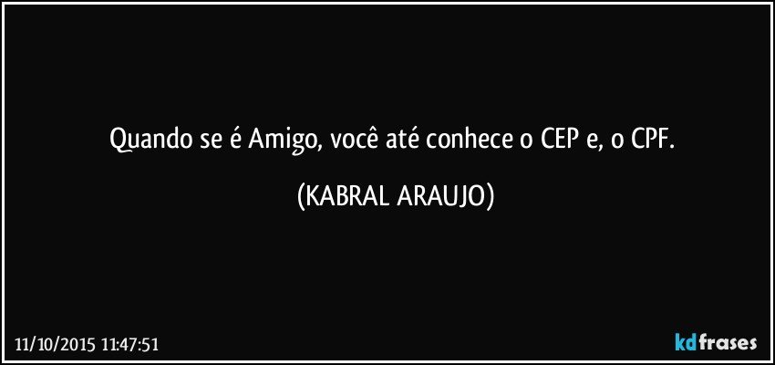 Quando se é Amigo, você até conhece o CEP e, o CPF. (KABRAL ARAUJO)