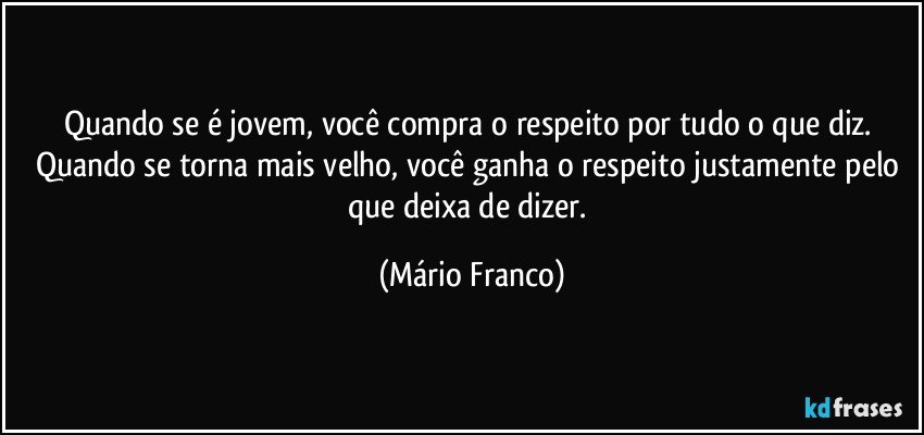 Quando se é jovem, você compra o respeito por tudo o que diz. Quando se torna mais velho, você ganha o respeito justamente pelo que deixa de dizer. (Mário Franco)