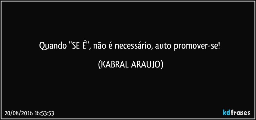 Quando "SE É", não é necessário, auto promover-se! (KABRAL ARAUJO)