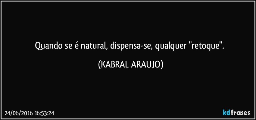Quando se é natural, dispensa-se, qualquer "retoque". (KABRAL ARAUJO)