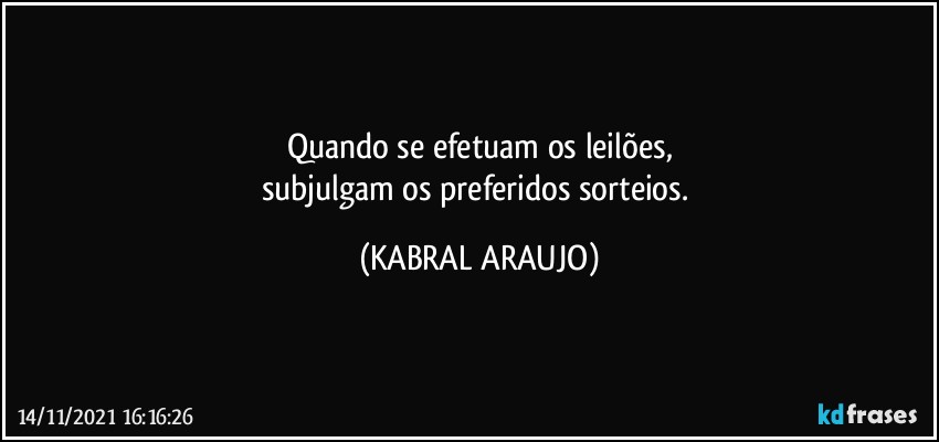 Quando se efetuam os leilões,
subjulgam os preferidos sorteios. (KABRAL ARAUJO)