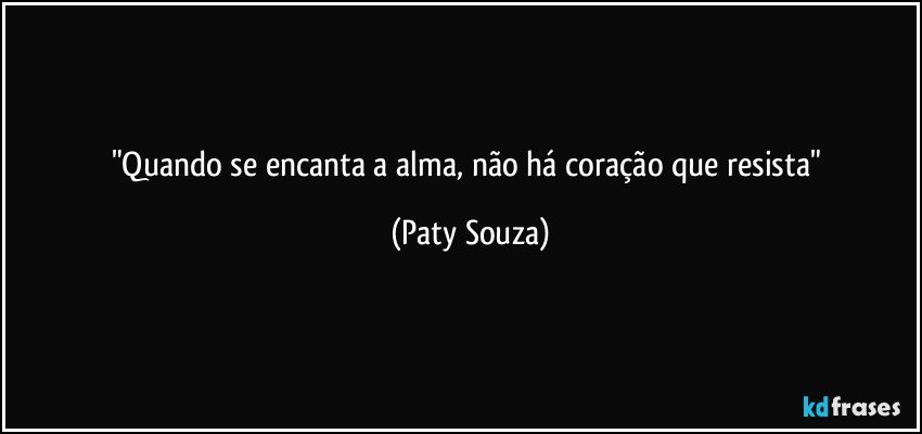 "Quando se encanta a alma, não há coração que resista" (Paty Souza)