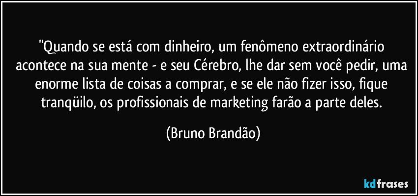 "Quando se está com dinheiro, um fenômeno extraordinário acontece na sua mente - e seu Cérebro, lhe dar sem você pedir, uma enorme lista de coisas a comprar, e se ele não fizer isso, fique tranqüilo, os profissionais de marketing farão a parte deles. (Bruno Brandão)