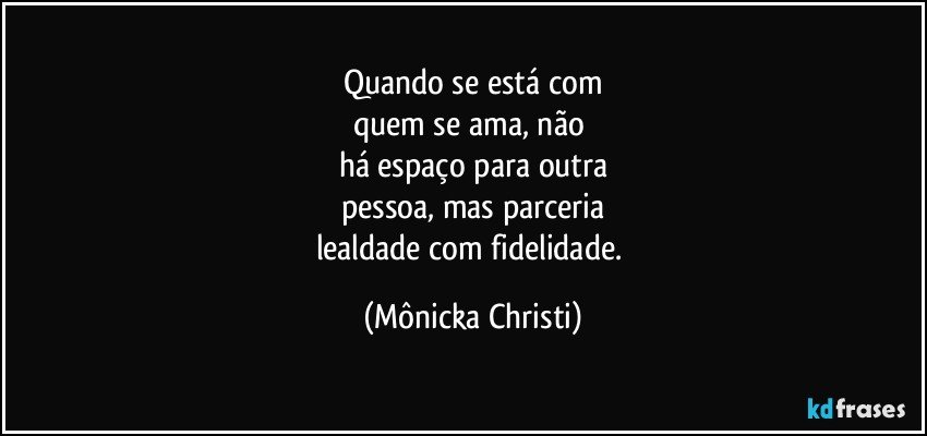 Quando se está  com
quem se ama, não 
há espaço para outra
pessoa, mas parceria
lealdade com fidelidade. (Mônicka Christi)