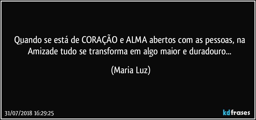 Quando se está de CORAÇÃO e ALMA abertos com as pessoas, na Amizade tudo se transforma em algo maior e duradouro... (Maria Luz)