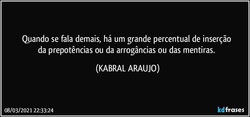 Quando se fala demais, há um grande percentual de inserção 
da prepotências ou da arrogâncias ou das mentiras. (KABRAL ARAUJO)