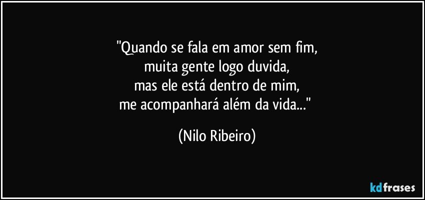 "Quando se fala em amor sem fim,
muita gente logo duvida,
mas ele está dentro de mim,
me acompanhará além da vida..." (Nilo Ribeiro)